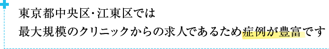東京都中央区・江東区では最大規模のクリニックからの求人であるため症例が豊富です