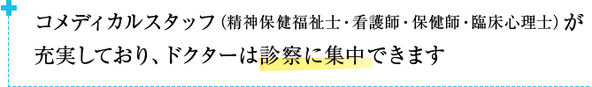 コメディカルスタッフ（精神保健福祉士・看護師・保健師・臨床心理士）が充実しており、ドクターは診察に集中できます