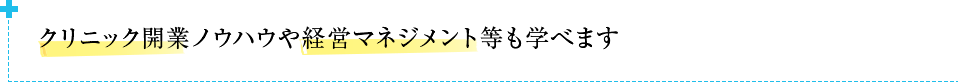 クリニック開業ノウハウや経営マネジメント等も学べます