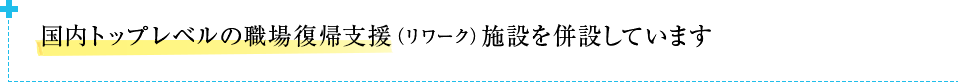 国内トップレベルの職場復帰支援（リワーク）施設を併設しています