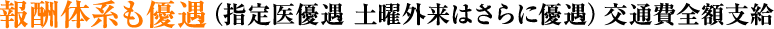 報酬体系も優遇（指定医優遇 土曜外来はさらに優遇）交通費全額支給